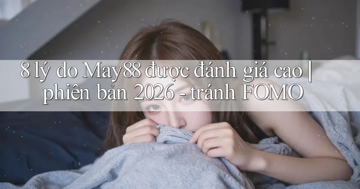 8 lý do May88 được đánh giá cao phiên bản 2026   tránh FOMO