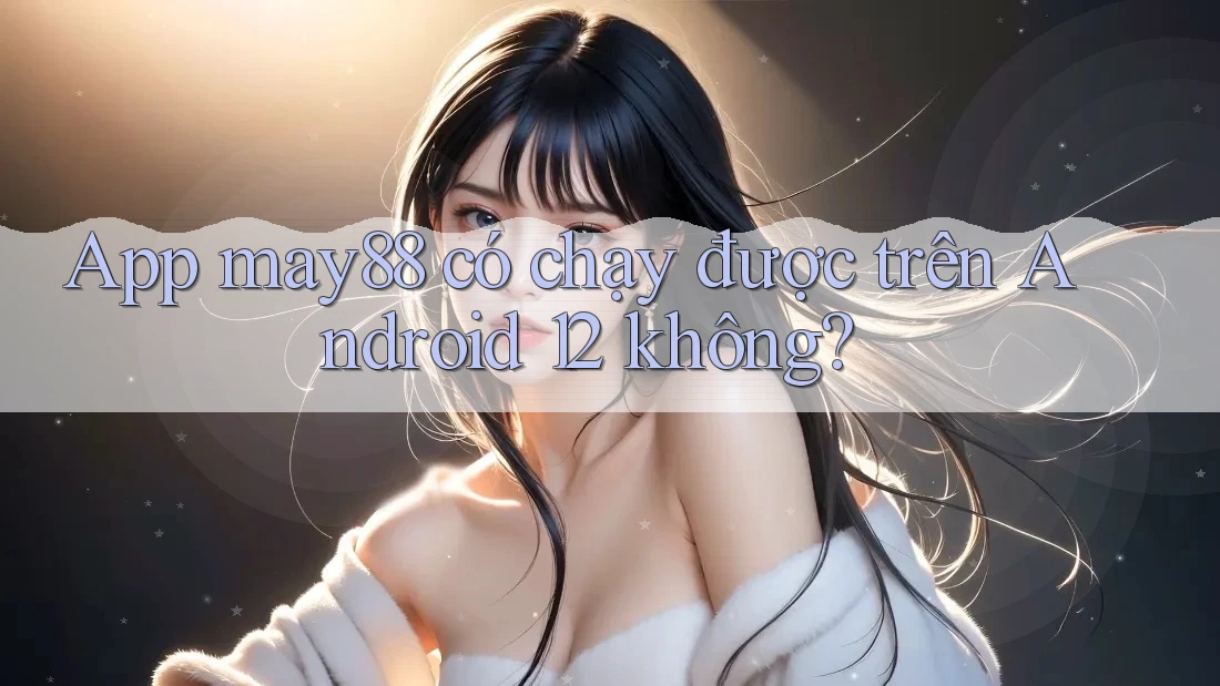 App may88 có chạy được trên Android 12 không? App may88 có chạy được trên Android 12 không?