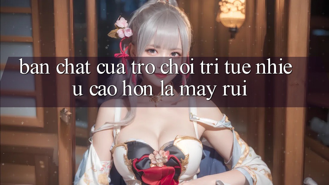 Bản Chất Của Trò Chơi Trí Tuệ: Nhiều Cao hơn Là May Rủi Bản Chất Của Trò Chơi Trí Tuệ: Nhiều Cao hơn Là May Rủi