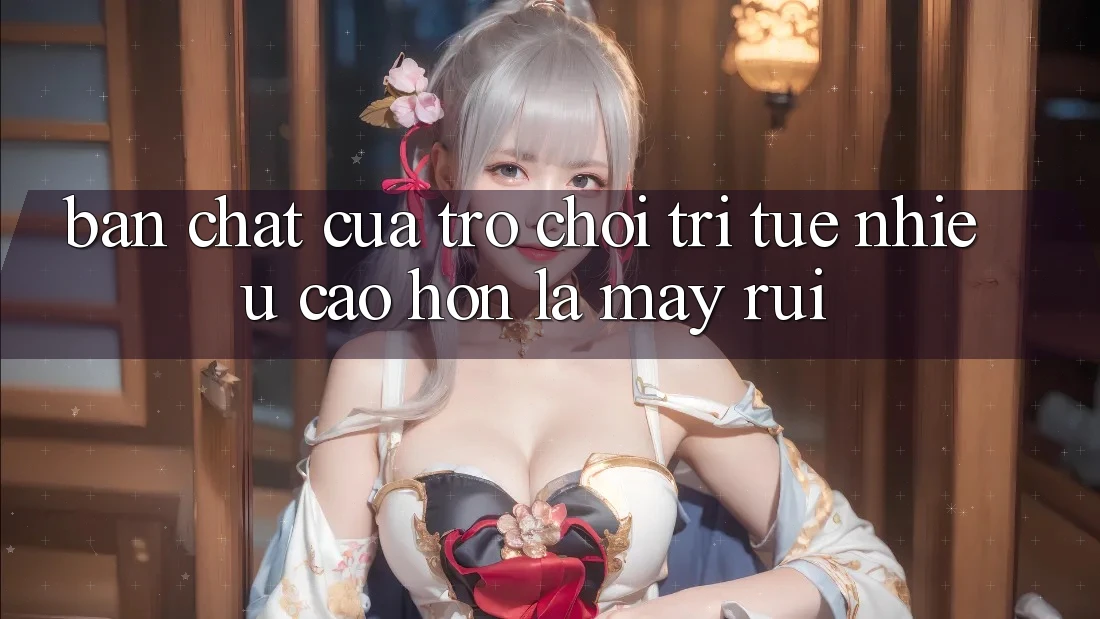 Bản Chất Của Trò Chơi Trí Tuệ: Nhiều Cao hơn Là May Rủi Bản Chất Của Trò Chơi Trí Tuệ: Nhiều Cao hơn Là May Rủi