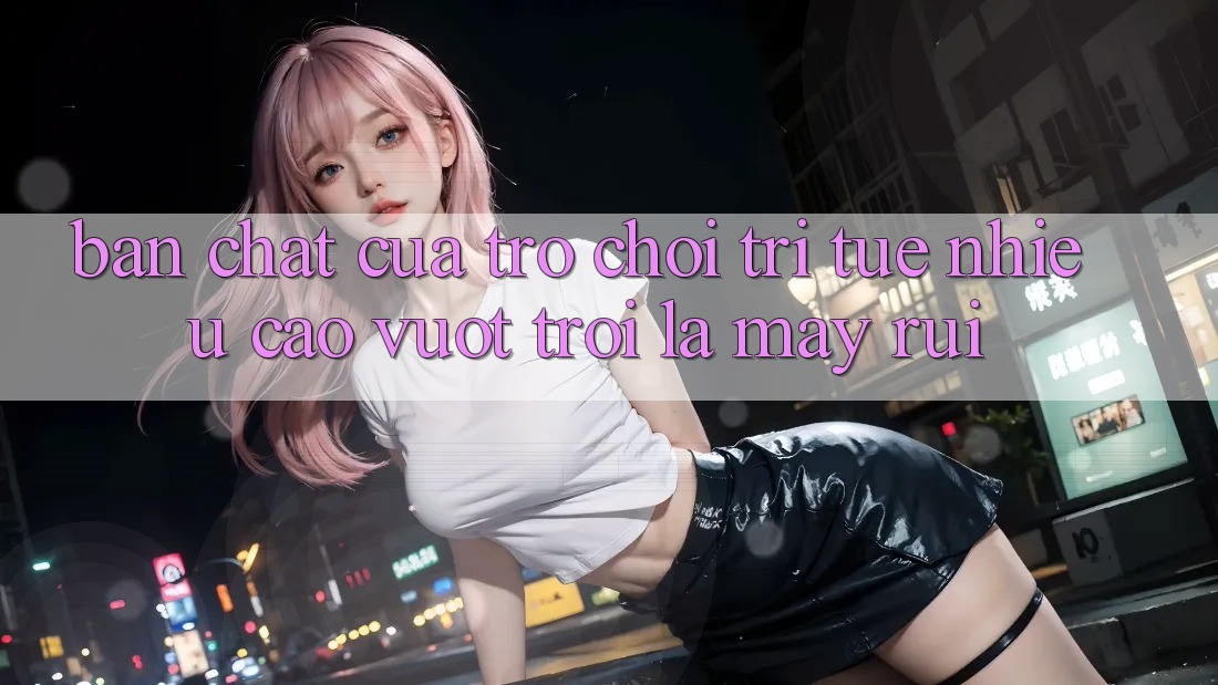Bản Chất Của Trò Chơi Trí Tuệ: Nhiều Cao vượt trội Là May Rủi Bản Chất Của Trò Chơi Trí Tuệ: Nhiều Cao vượt trội Là May Rủi
