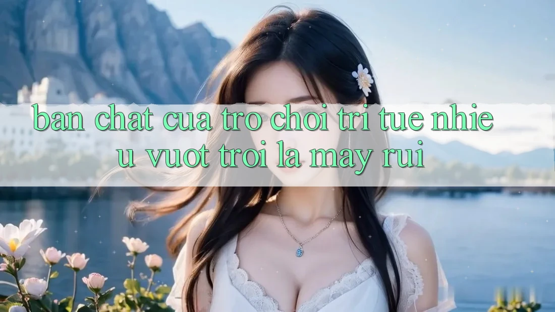 Bản Chất Của Trò Chơi Trí Tuệ: Nhiều Vượt trội Là May Rủi Bản Chất Của Trò Chơi Trí Tuệ: Nhiều Vượt trội Là May Rủi