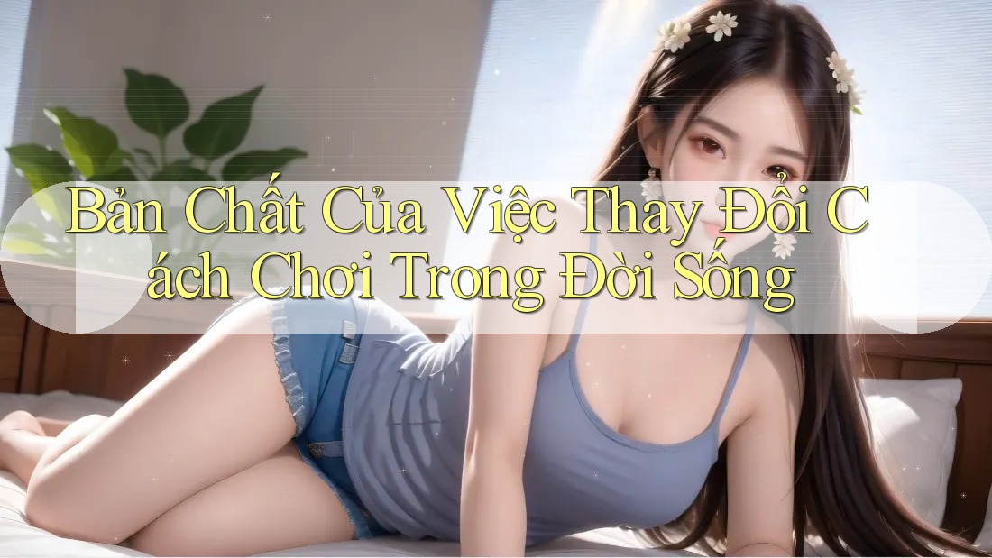 Bản Chất Của Việc Thay Đổi Cách Chơi Trong Đời Sống Bản Chất Của Việc Thay Đổi Cách Chơi Trong Đời Sống