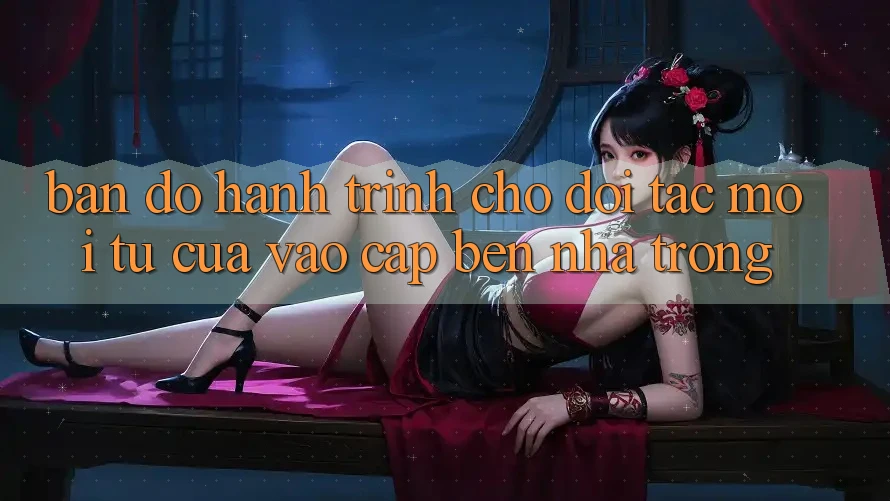 Bản Đồ Hành Trình Cho Đối Tác Mới: Từ “Cửa Vào” Cập bến “Nhà Trong” Bản Đồ Hành Trình Cho Đối Tác Mới: Từ “Cửa Vào” Cập bến “Nhà Trong”