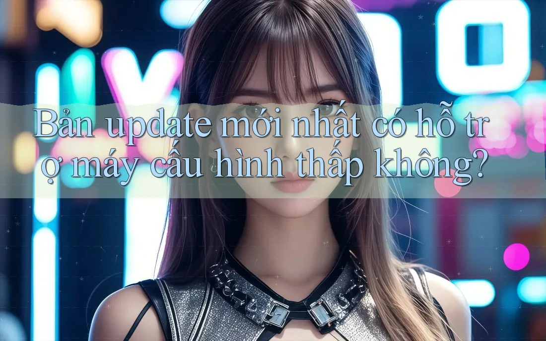 Bản update mới nhất có hỗ trợ máy cấu hình thấp không? Bản update mới nhất có hỗ trợ máy cấu hình thấp không?