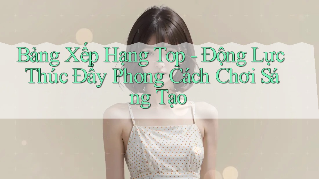Bảng Xếp Hạng Top - Động Lực Thúc Đẩy Phong Cách Chơi Sáng Tạo Bảng Xếp Hạng Top - Động Lực Thúc Đẩy Phong Cách Chơi Sáng Tạo