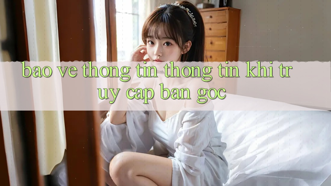 Bảo vệ thông tin thông tin khi truy cập bản gốc Bảo vệ thông tin thông tin khi truy cập bản gốc