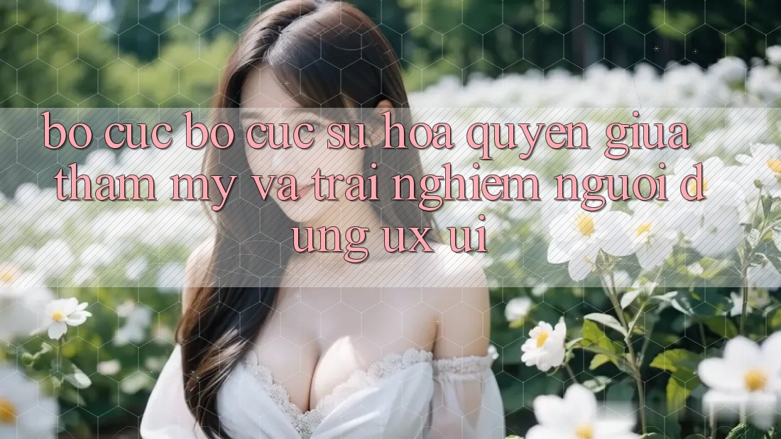 Bố cục Bố cục: Sự Hòa quyện Giữa Thẩm Mỹ Và Trải Nghiệm Người Dùng (UX/UI) Bố cục Bố cục: Sự Hòa quyện Giữa Thẩm Mỹ Và Trải Nghiệm Người Dùng (UX/UI)
