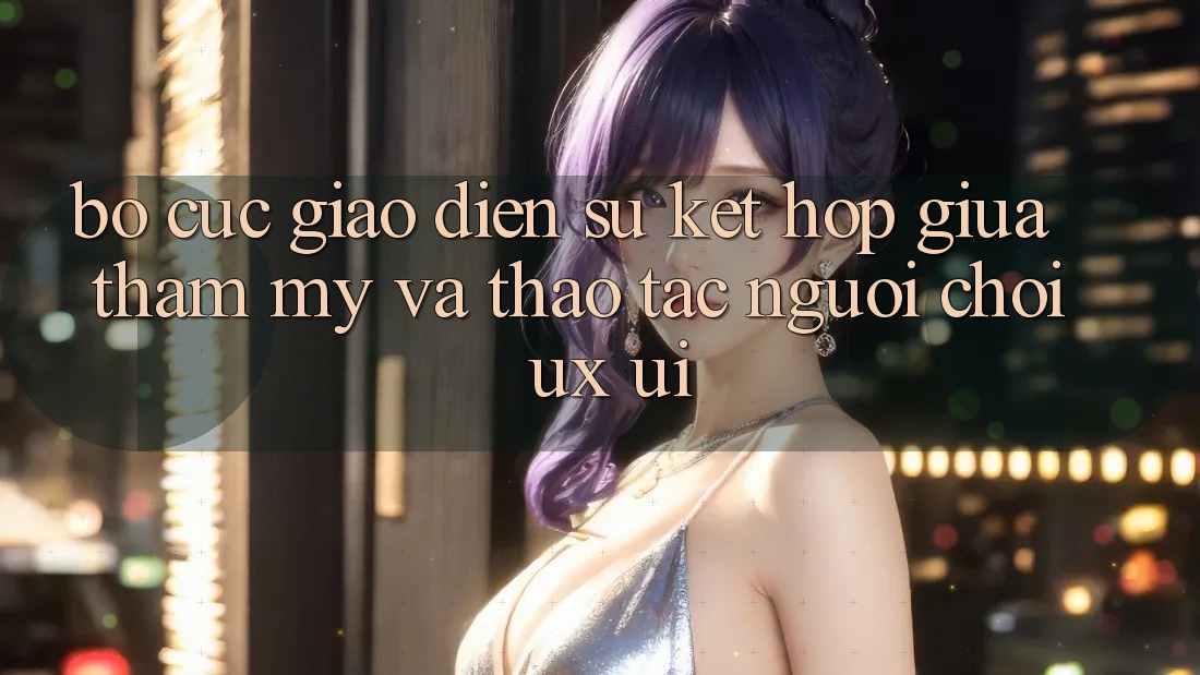 Bố cục Giao Diện: Sự Kết Hợp Giữa Thẩm Mỹ Và Thao tác Người chơi (UX/UI) Bố cục Giao Diện: Sự Kết Hợp Giữa Thẩm Mỹ Và Thao tác Người chơi (UX/UI)