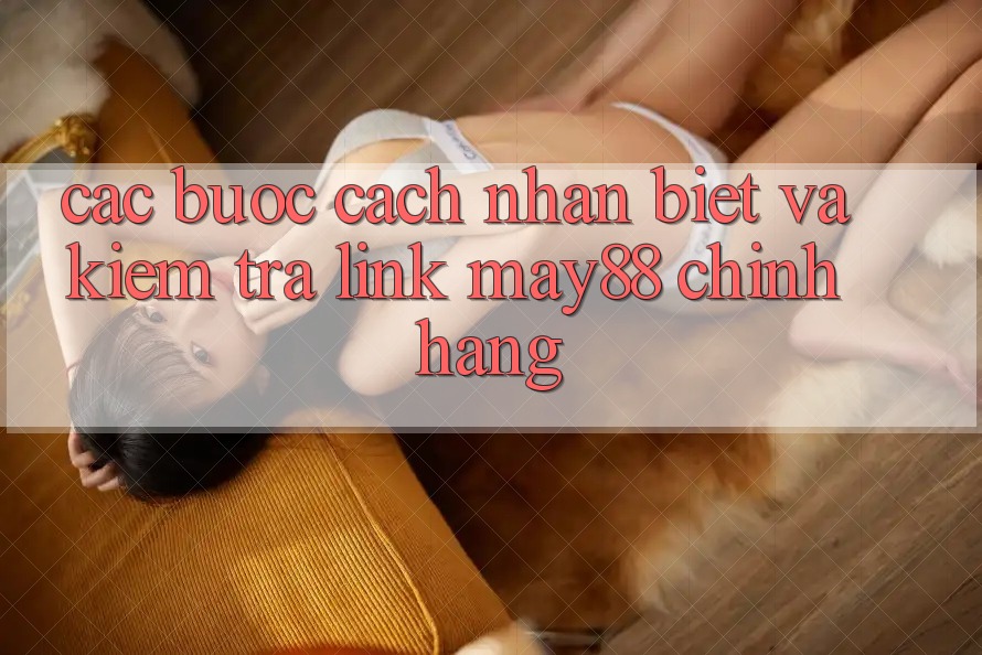 Các bước Cách Nhận Biết Và Kiểm Tra Link May88 Chính Hãng Các bước Cách Nhận Biết Và Kiểm Tra Link May88 Chính Hãng