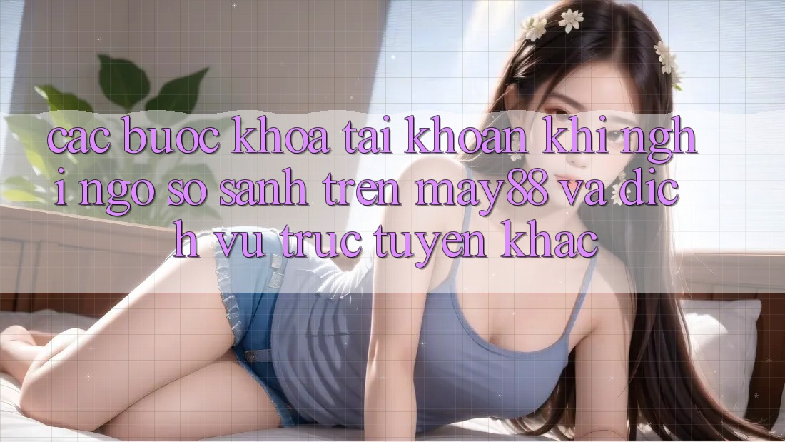 Các Bước Khóa Tài Khoản Khi Nghi Ngờ: So Sánh Trên may88 Và Dịch vụ trực tuyến Khác Các Bước Khóa Tài Khoản Khi Nghi Ngờ: So Sánh Trên may88 Và Dịch vụ trực tuyến Khác