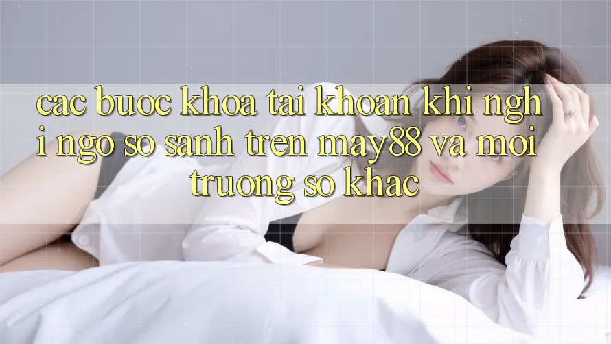 Các Bước Khóa Tài Khoản Khi Nghi Ngờ: So Sánh Trên may88 Và Môi trường số Khác Các Bước Khóa Tài Khoản Khi Nghi Ngờ: So Sánh Trên may88 Và Môi trường số Khác