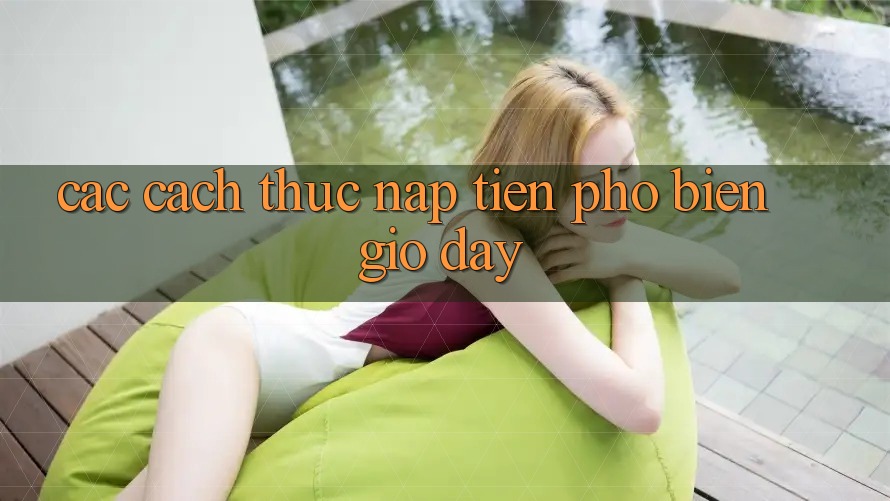 Các Cách Thức Nạp Tiền Phổ Biến Giờ đây