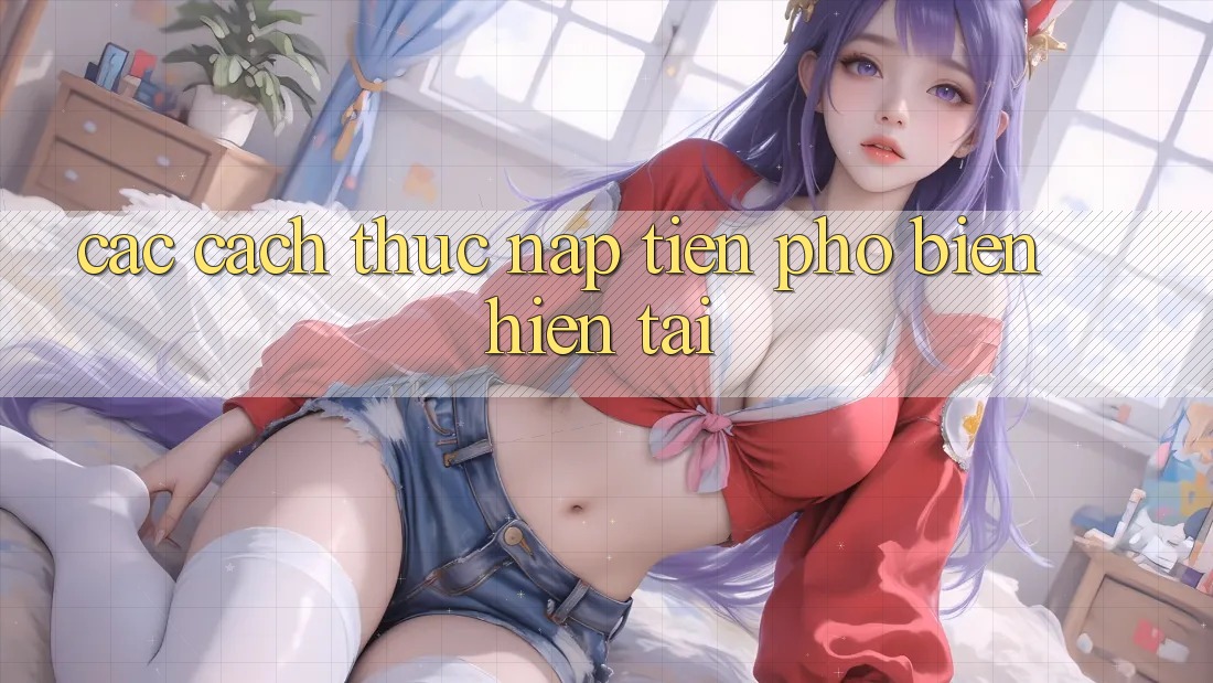 Các Cách Thức Nạp Tiền Phổ Biến Hiện tại Các Cách Thức Nạp Tiền Phổ Biến Hiện tại