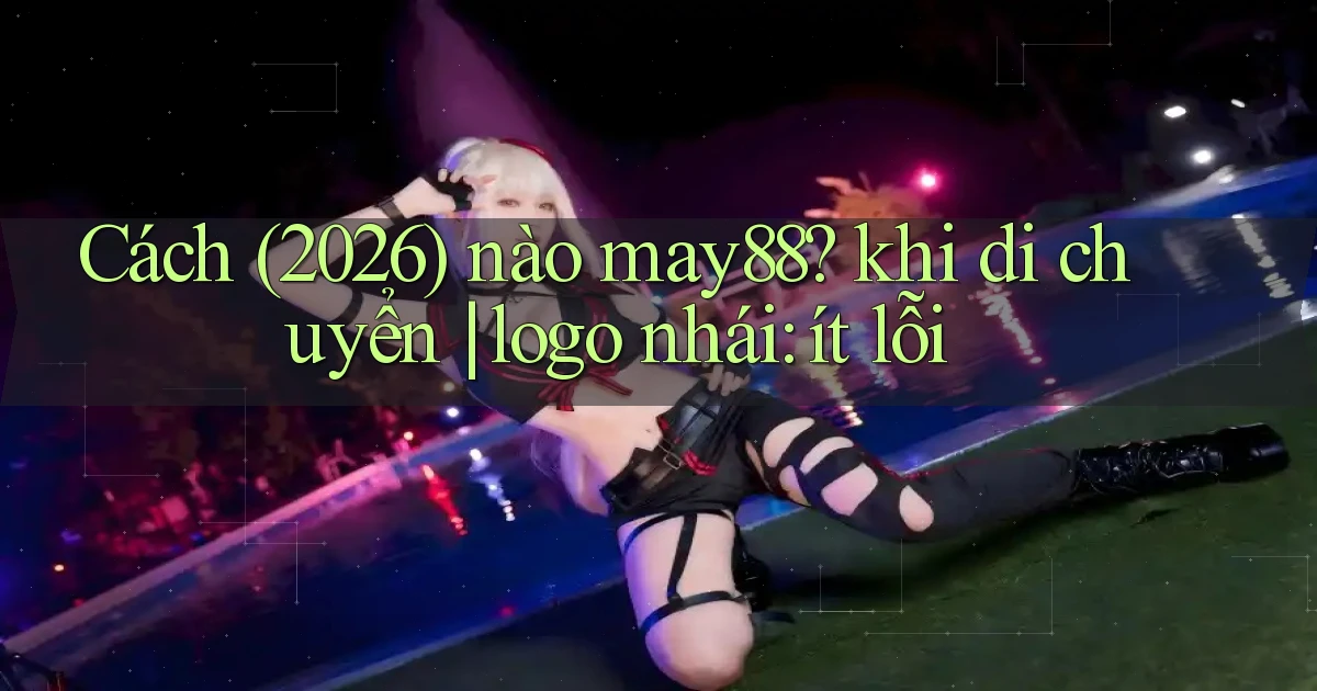 Cách (2026) nào may88 khi di chuyển logo nhái ít lỗi