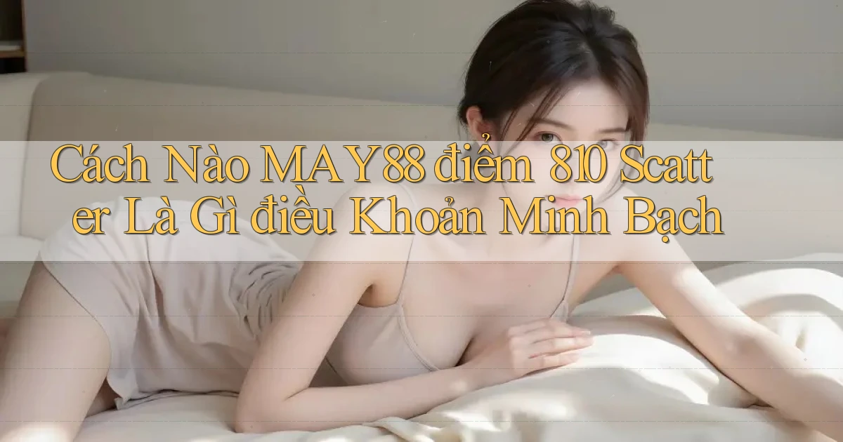 Cách nào May88 điểm 810 scatter là gì điều khoản minh bạch