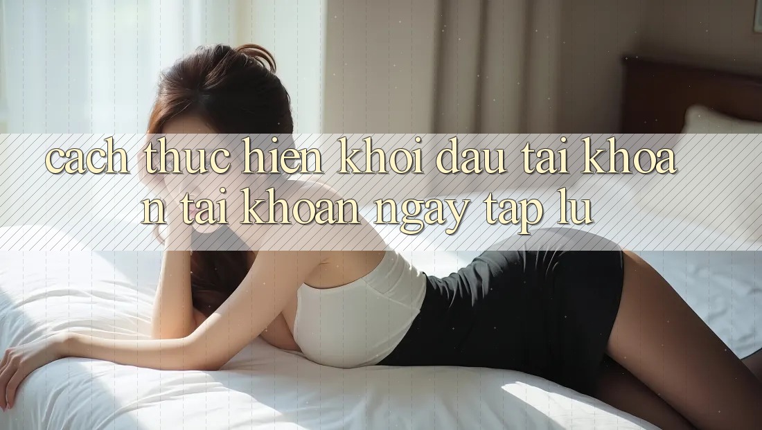 Cách thực hiện khởi đầu tài khoản tài khoản ngay tắp lự