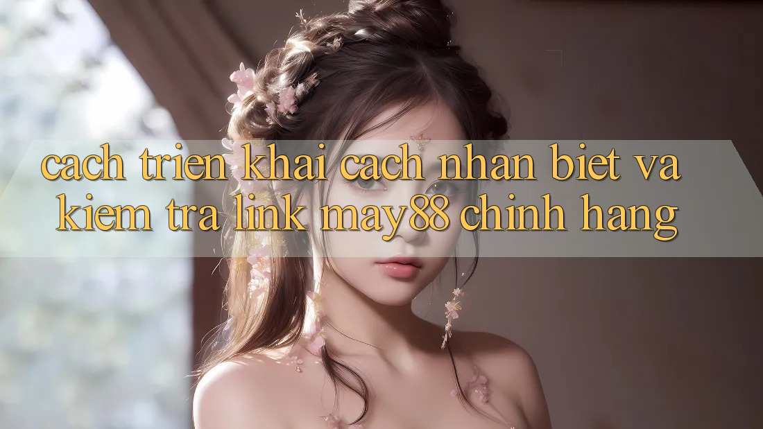 Cách triển khai Cách Nhận Biết Và Kiểm Tra Link May88 Chính Hãng Cách triển khai Cách Nhận Biết Và Kiểm Tra Link May88 Chính Hãng