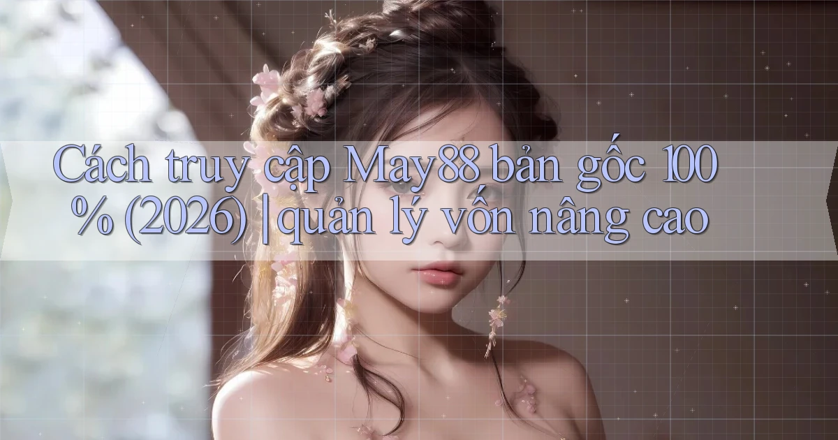 Cách truy cập May88 bản gốc 100% (2026) quản lý vốn nâng cao
