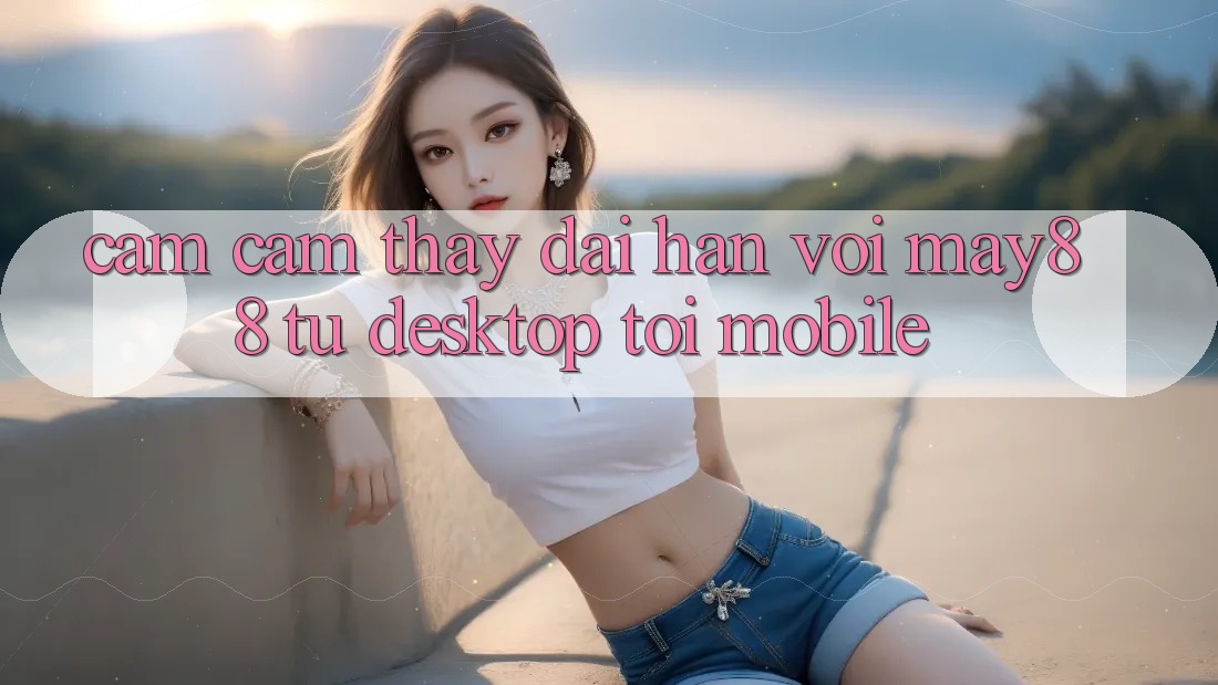 Cảm cảm thấy dài hạn với May88: từ desktop tới mobile Cảm cảm thấy dài hạn với May88: từ desktop tới mobile