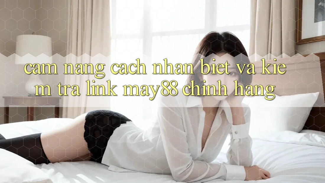 Cẩm nang Cách Nhận Biết Và Kiểm Tra Link May88 Chính Hãng Cẩm nang Cách Nhận Biết Và Kiểm Tra Link May88 Chính Hãng