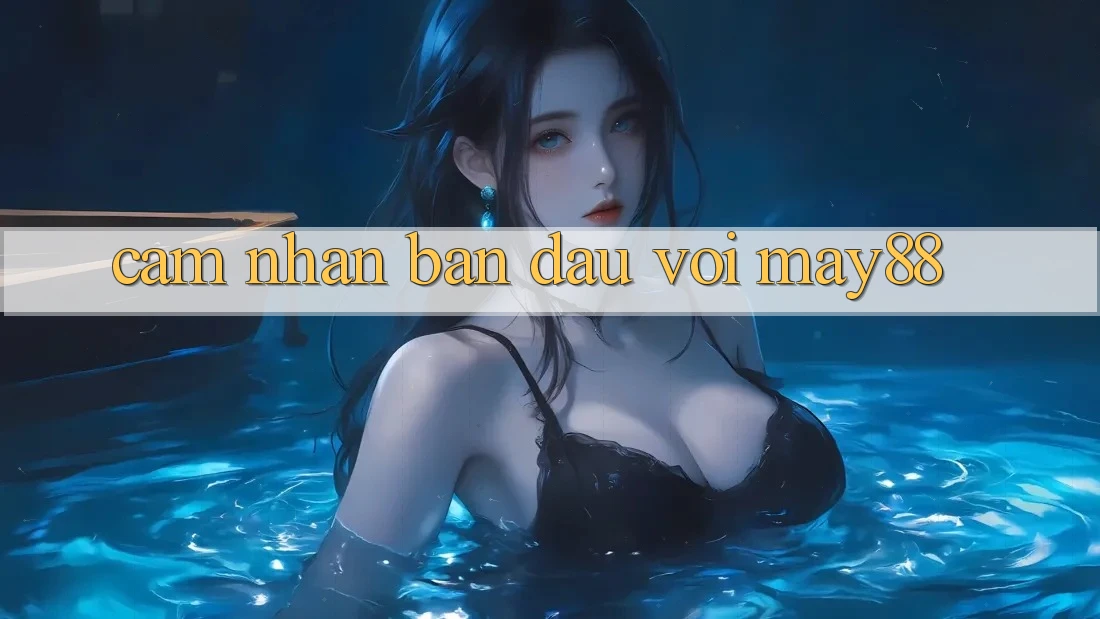 Cảm nhận ban đầu với may88 Cảm nhận ban đầu với may88