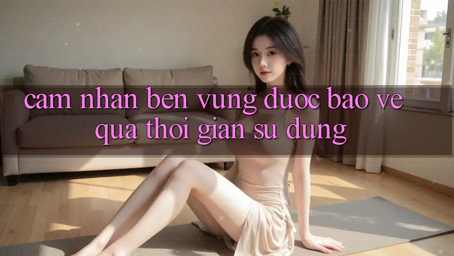 Cảm nhận bền vững: Được bảo vệ qua thời gian sử dụng Cảm nhận bền vững: Được bảo vệ qua thời gian sử dụng