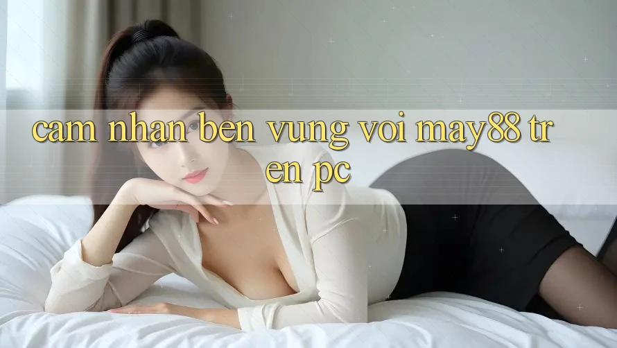 Cảm nhận bền vững với may88 trên PC Cảm nhận bền vững với may88 trên PC
