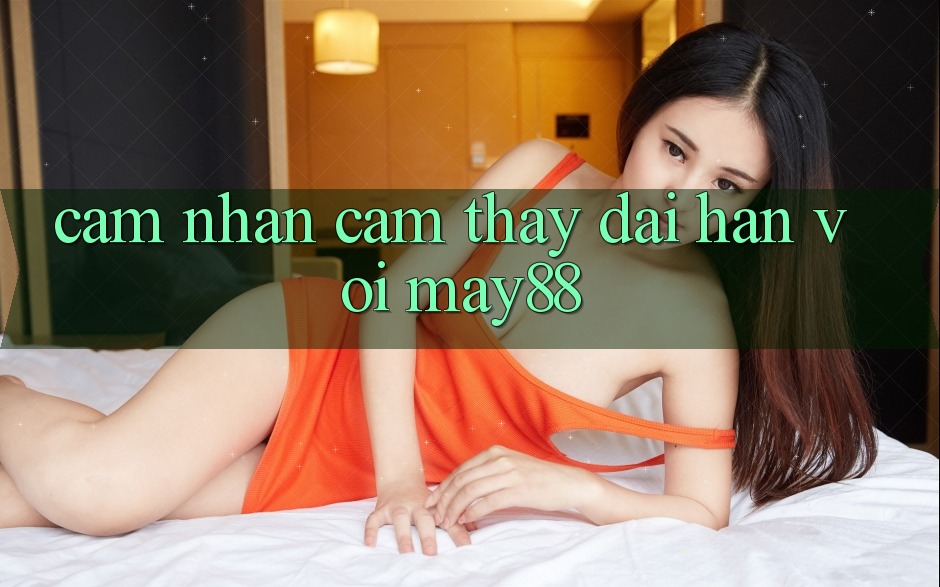 Cảm nhận cảm thấy dài hạn với may88 Cảm nhận cảm thấy dài hạn với may88