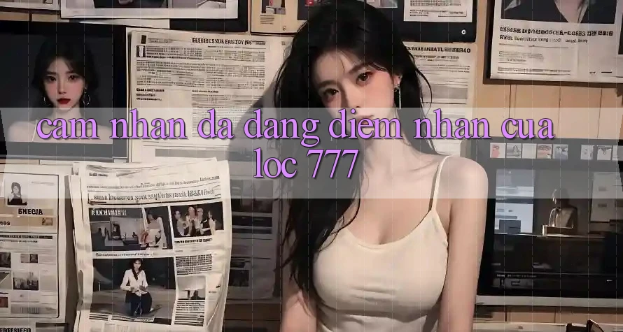 Cảm nhận Đa Dạng: Điểm Nhấn Của Loc 777