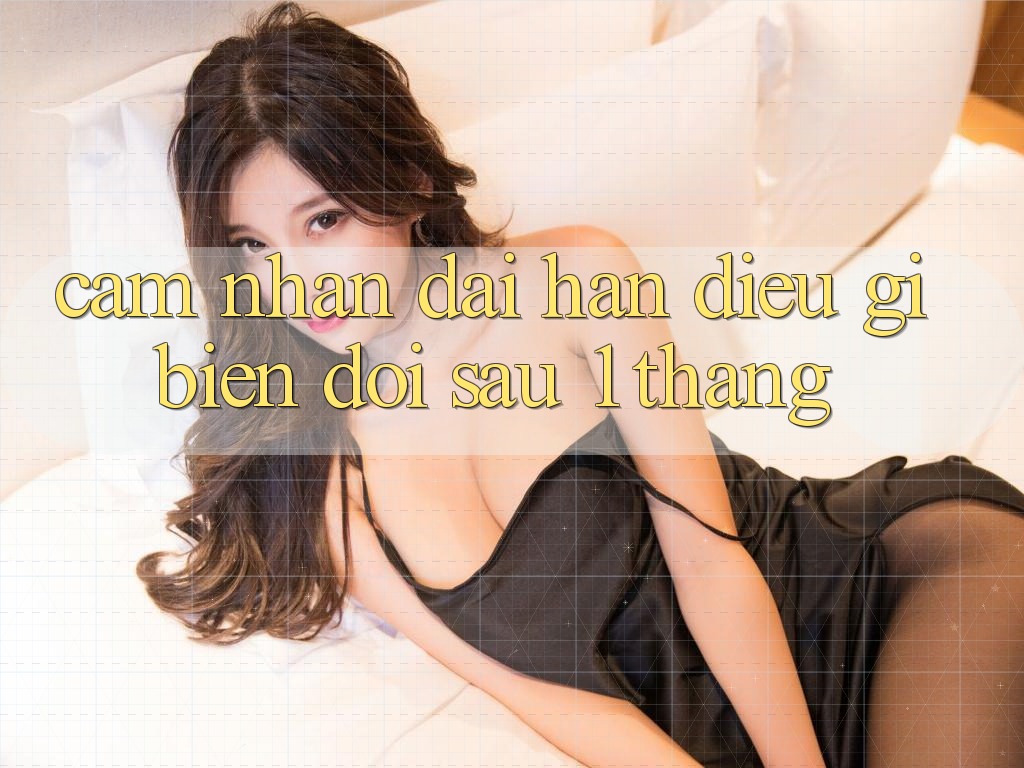 Cảm nhận dài hạn: điều gì biến đổi sau 1 tháng? Cảm nhận dài hạn: điều gì biến đổi sau 1 tháng?