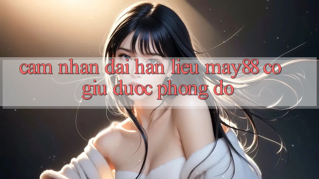 Cảm nhận dài hạn – liệu may88 có giữ được phong độ? Cảm nhận dài hạn – liệu may88 có giữ được phong độ?