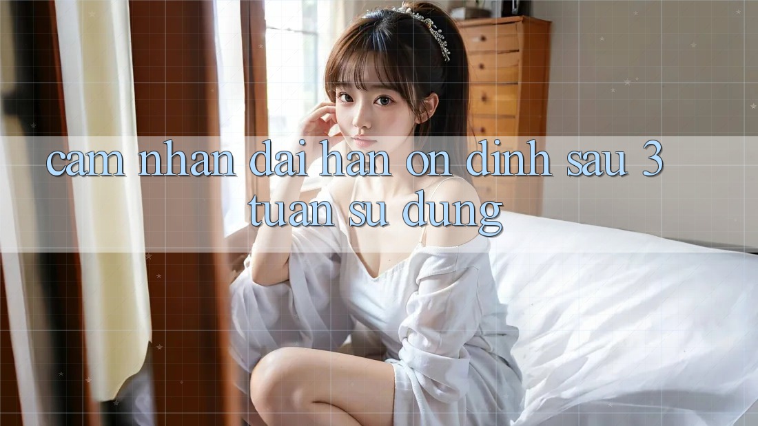 Cảm nhận dài hạn: ổn định sau 3 tuần sử dụng Cảm nhận dài hạn: ổn định sau 3 tuần sử dụng