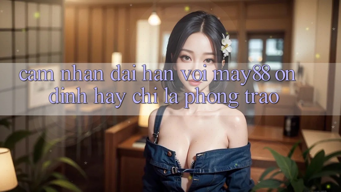 Cảm nhận dài hạn với may88: Ổn định hay chỉ là phong trào?