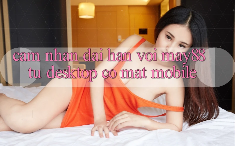 Cảm nhận dài hạn với May88: từ desktop có mặt mobile Cảm nhận dài hạn với May88: từ desktop có mặt mobile