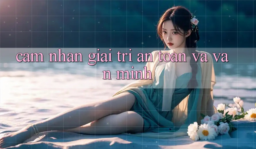 Cảm nhận Giải Trí An Toàn và Văn Minh Cảm nhận Giải Trí An Toàn và Văn Minh