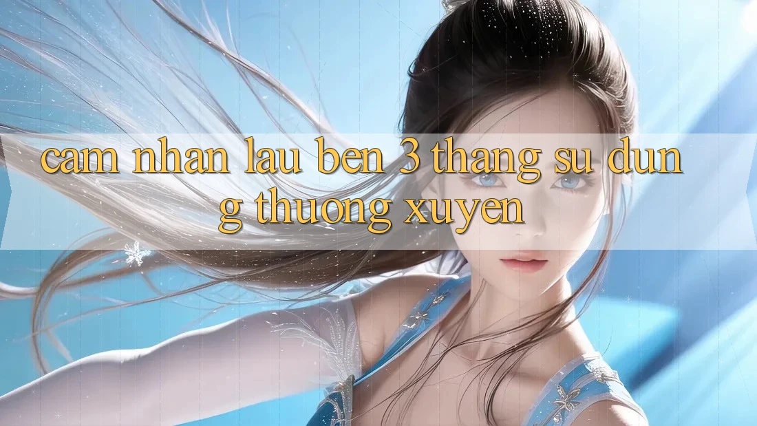 Cảm nhận lâu bền - 3 tháng sử dụng thường xuyên