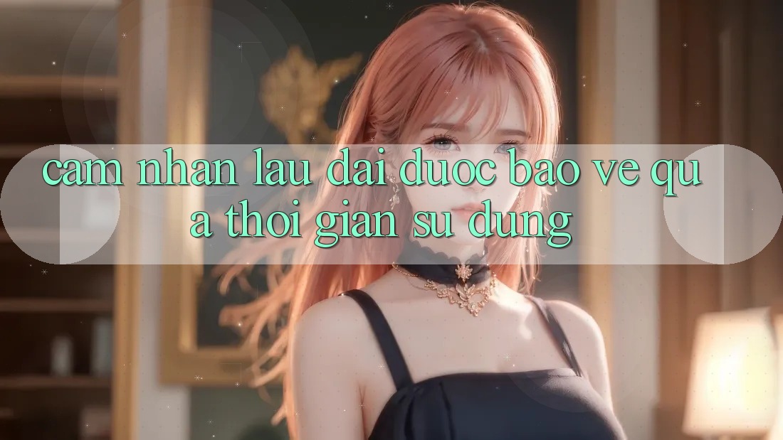 Cảm nhận lâu dài: Được bảo vệ qua thời gian sử dụng Cảm nhận lâu dài: Được bảo vệ qua thời gian sử dụng