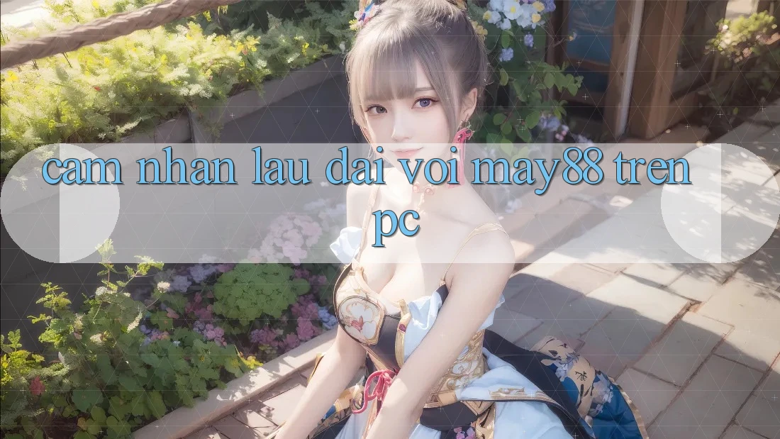 Cảm nhận lâu dài với may88 trên PC Cảm nhận lâu dài với may88 trên PC