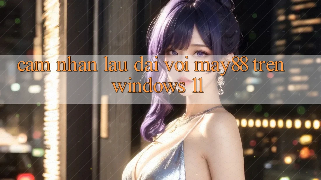 Cảm nhận lâu dài với may88 trên Windows 11 Cảm nhận lâu dài với may88 trên Windows 11