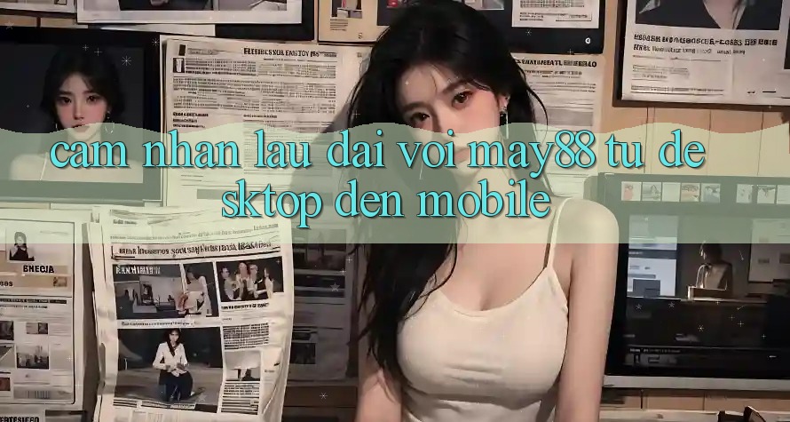Cảm nhận lâu dài với May88: từ desktop đến mobile Cảm nhận lâu dài với May88: từ desktop đến mobile