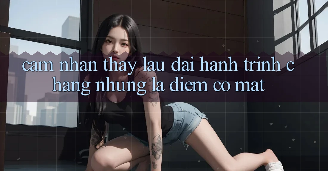 Cảm nhận thấy lâu dài: Hành trình chẳng những là điểm có mặt Cảm nhận thấy lâu dài: Hành trình chẳng những là điểm có mặt