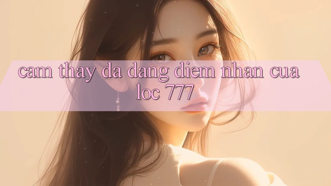 Cảm thấy Đa Dạng: Điểm Nhấn Của Loc 777 Cảm thấy Đa Dạng: Điểm Nhấn Của Loc 777