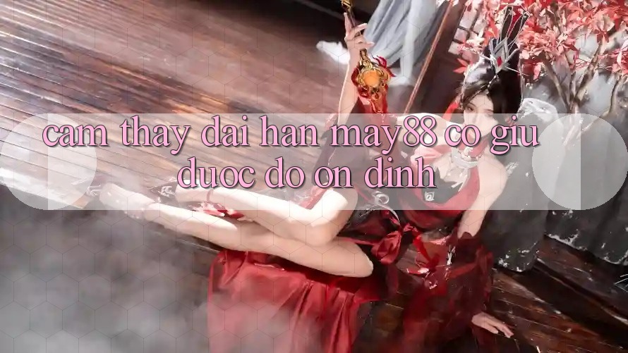 Cảm thấy dài hạn: may88 có giữ được độ ổn định? Cảm thấy dài hạn: may88 có giữ được độ ổn định?
