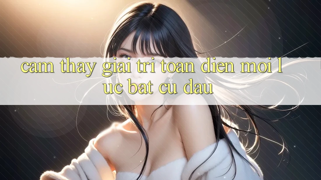 Cảm thấy Giải Trí Toàn Diện Mọi Lúc, Bất cứ đâu Cảm thấy Giải Trí Toàn Diện Mọi Lúc, Bất cứ đâu
