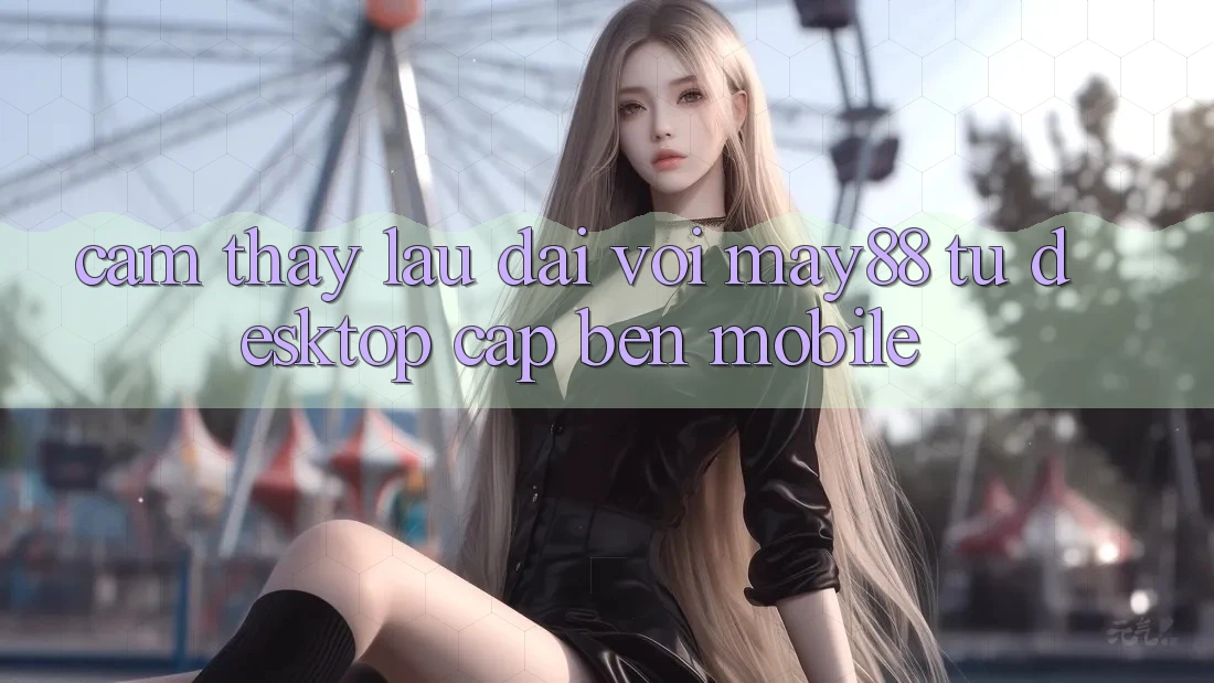 Cảm thấy lâu dài với May88: từ desktop cập bến mobile Cảm thấy lâu dài với May88: từ desktop cập bến mobile