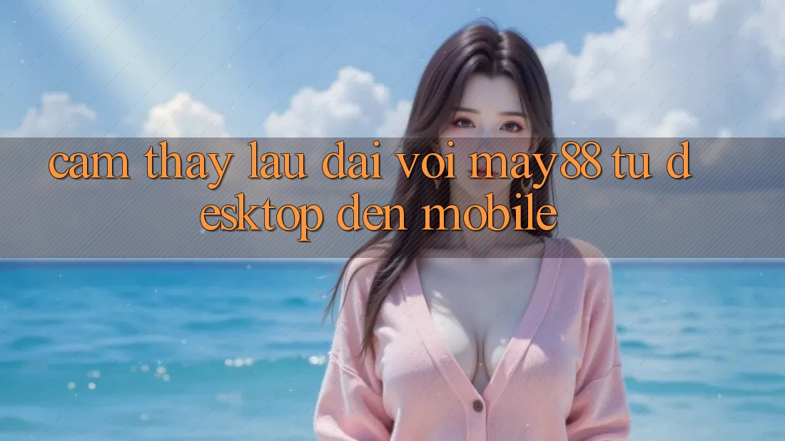 Cảm thấy lâu dài với May88: từ desktop đến mobile Cảm thấy lâu dài với May88: từ desktop đến mobile