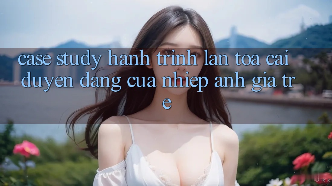 Case Study: Hành Trình Lan Tỏa Cái Duyên dáng Của Nhiếp Ảnh Gia Trẻ