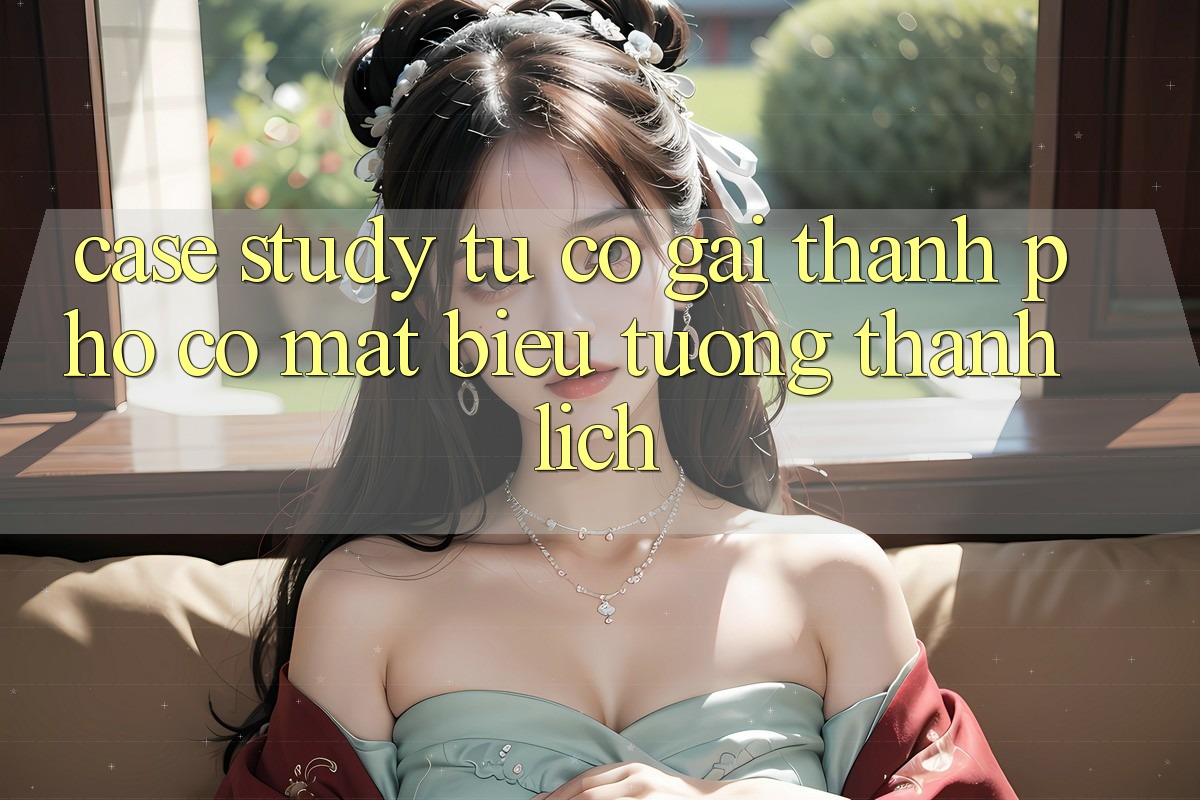 Case Study: Từ Cô Gái Thành Phố Có mặt Biểu Tượng Thanh Lịch Case Study: Từ Cô Gái Thành Phố Có mặt Biểu Tượng Thanh Lịch