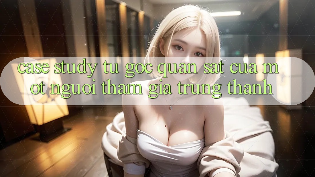 Case Study: Từ Góc Quan sát Của Một Người tham gia Trung Thành Case Study: Từ Góc Quan sát Của Một Người tham gia Trung Thành